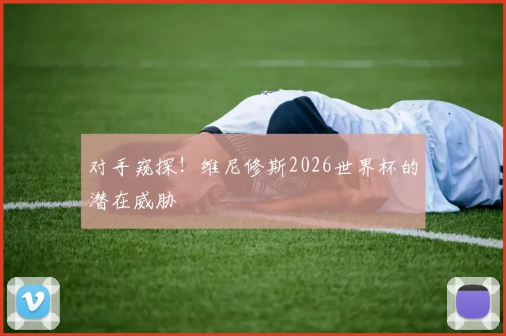 对手窥探！维尼修斯2026世界杯的潜在威胁