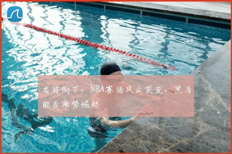 名将倒下，NBA赛场风云突变，黑马能否乘势崛起