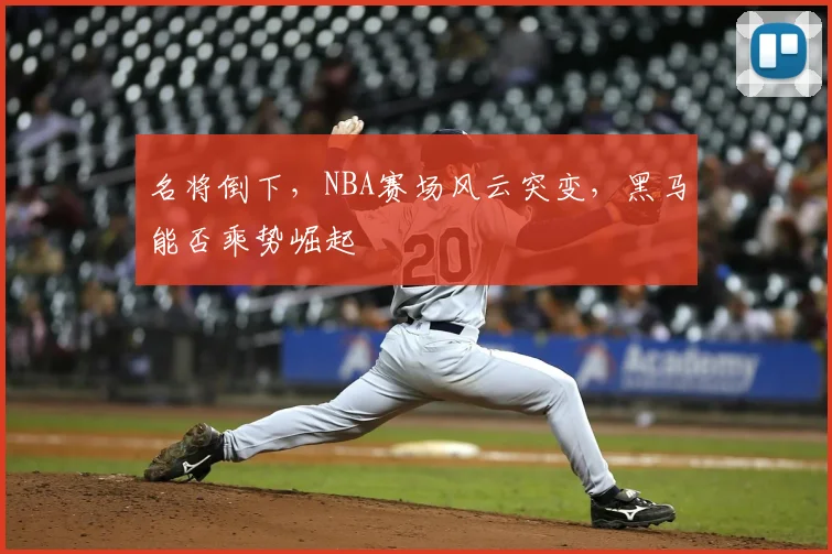 名将倒下，NBA赛场风云突变，黑马能否乘势崛起